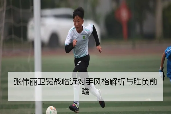 张伟丽卫冕战临近对手风格解析与胜负前瞻